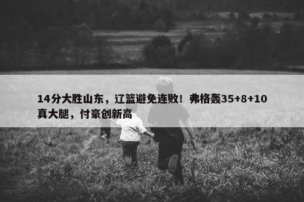 14分大胜山东，辽篮避免连败！弗格轰35+8+10真大腿，付豪创新高