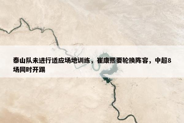 泰山队未进行适应场地训练，崔康熙要轮换阵容，中超8场同时开踢