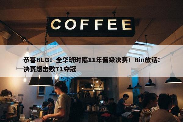 恭喜BLG！全华班时隔11年晋级决赛！Bin放话：决赛想击败T1夺冠