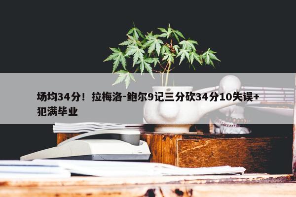 场均34分！拉梅洛-鲍尔9记三分砍34分10失误+犯满毕业