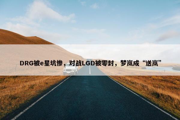 DRG被e星坑惨，对战LGD被零封，梦岚成“送岚”