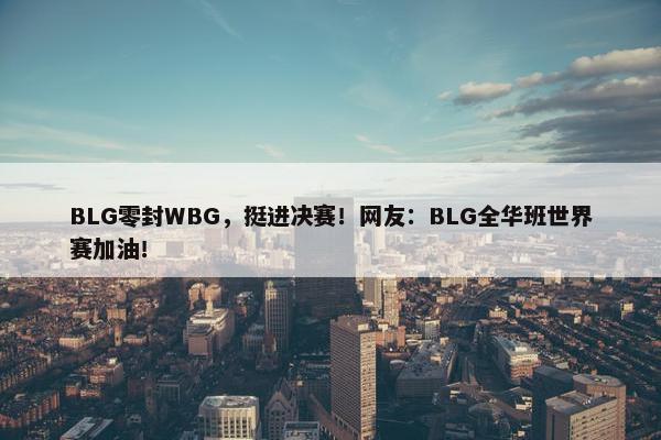 BLG零封WBG，挺进决赛！网友：BLG全华班世界赛加油！