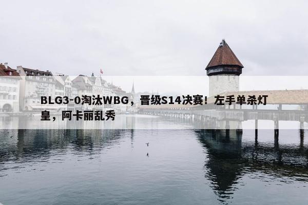 BLG3-0淘汰WBG，晋级S14决赛！左手单杀灯皇，阿卡丽乱秀