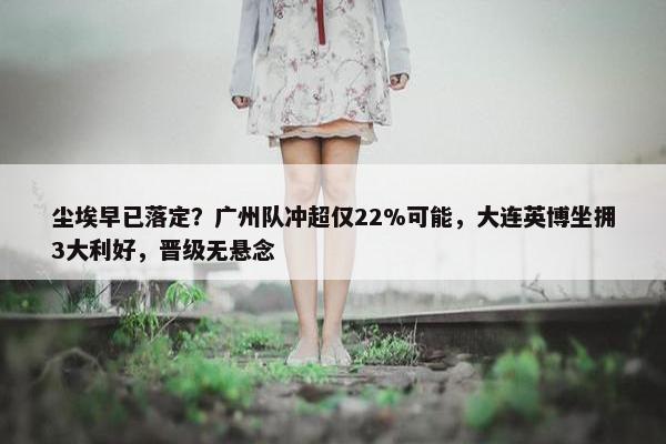 尘埃早已落定？广州队冲超仅22%可能，大连英博坐拥3大利好，晋级无悬念