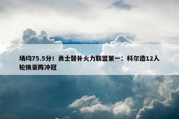 场均75.5分！勇士替补火力联盟第一：科尔造12人轮换豪阵冲冠