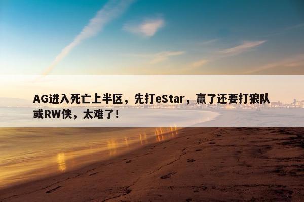 AG进入死亡上半区，先打eStar，赢了还要打狼队或RW侠，太难了！