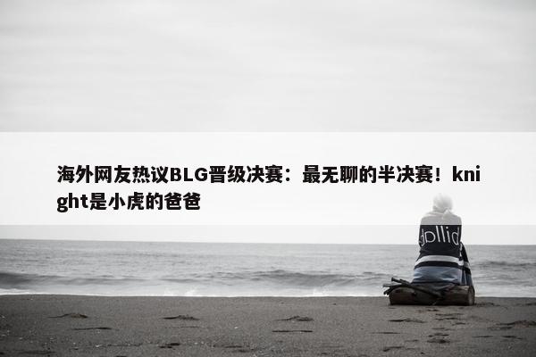 海外网友热议BLG晋级决赛：最无聊的半决赛！knight是小虎的爸爸