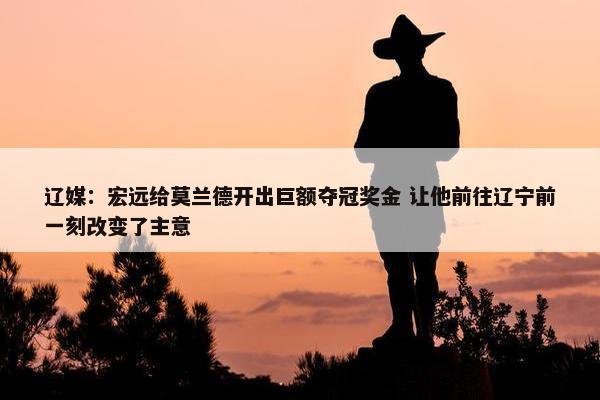 辽媒：宏远给莫兰德开出巨额夺冠奖金 让他前往辽宁前一刻改变了主意