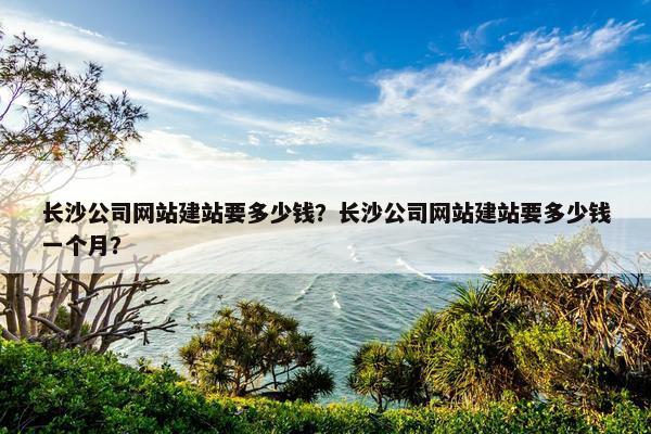 长沙公司网站建站要多少钱？长沙公司网站建站要多少钱一个月？