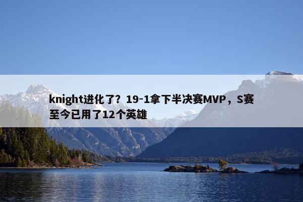 knight进化了？19-1拿下半决赛MVP，S赛至今已用了12个英雄