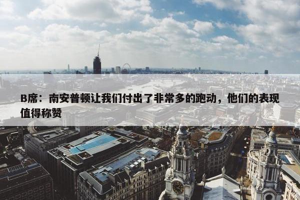 B席：南安普顿让我们付出了非常多的跑动，他们的表现值得称赞