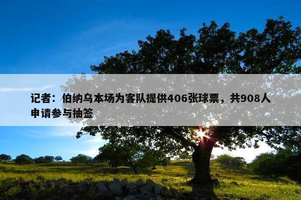 记者：伯纳乌本场为客队提供406张球票，共908人申请参与抽签