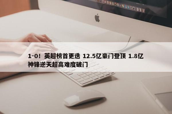 1-0！英超榜首更迭 12.5亿豪门登顶 1.8亿神锋逆天超高难度破门