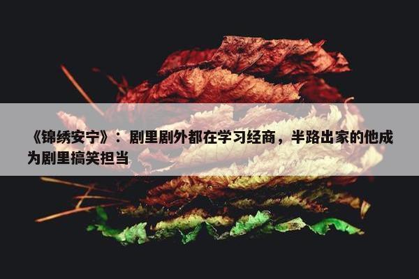 《锦绣安宁》：剧里剧外都在学习经商，半路出家的他成为剧里搞笑担当