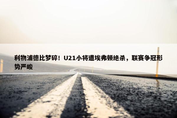 利物浦德比梦碎！U21小将遭埃弗顿绝杀，联赛争冠形势严峻