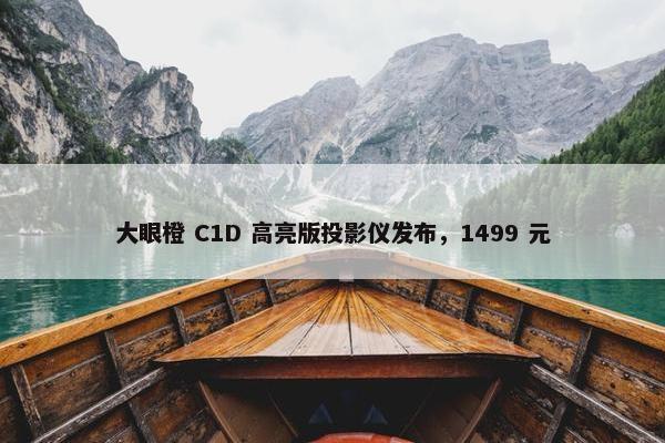 大眼橙 C1D 高亮版投影仪发布，1499 元