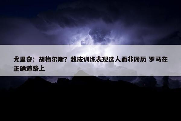 尤里奇：胡梅尔斯？我按训练表现选人而非履历 罗马在正确道路上