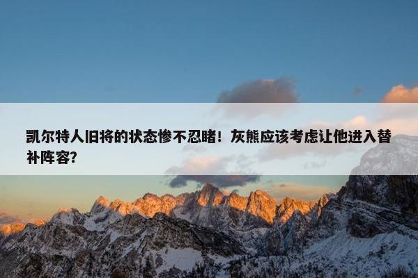 凯尔特人旧将的状态惨不忍睹！灰熊应该考虑让他进入替补阵容？