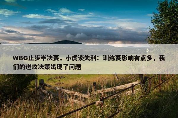 WBG止步半决赛，小虎谈失利：训练赛影响有点多，我们的进攻决策出现了问题