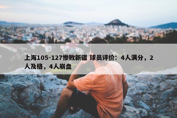 上海105-127惨败新疆 球员评价：4人满分，2人及格，4人崩盘