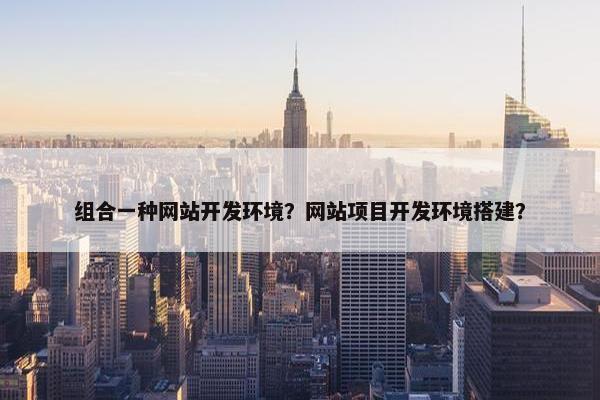 组合一种网站开发环境？网站项目开发环境搭建？