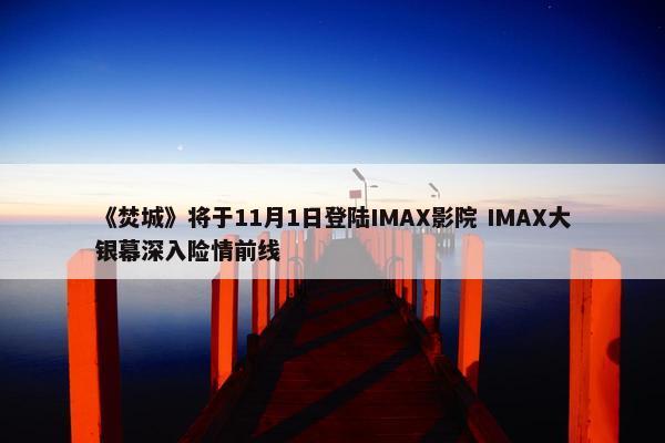 《焚城》将于11月1日登陆IMAX影院 IMAX大银幕深入险情前线