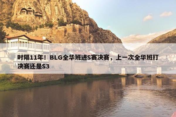 时隔11年！BLG全华班进S赛决赛，上一次全华班打决赛还是S3