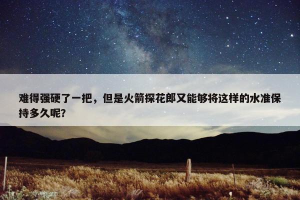 难得强硬了一把，但是火箭探花郎又能够将这样的水准保持多久呢？