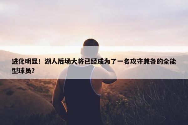 进化明显！湖人后场大将已经成为了一名攻守兼备的全能型球员？