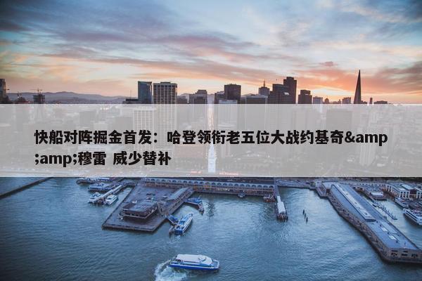 快船对阵掘金首发：哈登领衔老五位大战约基奇&amp;穆雷 威少替补