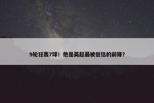 9轮狂轰7球！他是英超最被低估的前锋？