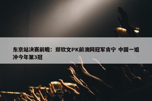 东京站决赛前瞻：郑钦文PK前澳网冠军肯宁 中国一姐冲今年第3冠