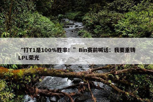 “打T1是100%胜率！”Bin赛前喊话：我要重铸LPL荣光