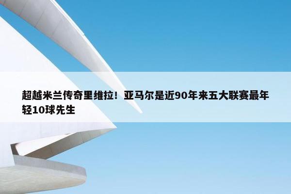 超越米兰传奇里维拉！亚马尔是近90年来五大联赛最年轻10球先生