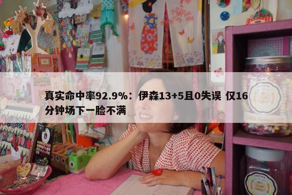 真实命中率92.9%：伊森13+5且0失误 仅16分钟场下一脸不满