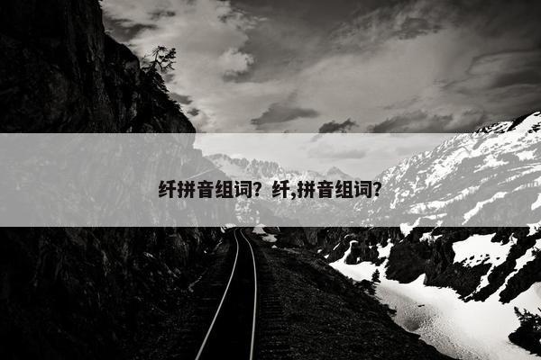 纤拼音组词？纤,拼音组词？