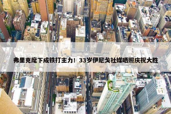 弗里克麾下成铁打主力！33岁伊尼戈社媒晒照庆祝大胜