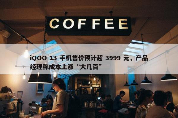 iQOO 13 手机售价预计超 3999 元，产品经理称成本上涨“大几百”