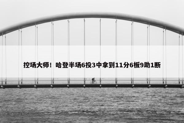 控场大师！哈登半场6投3中拿到11分6板9助1断