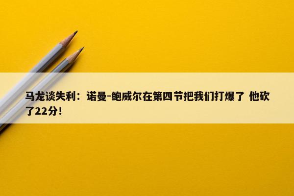 马龙谈失利：诺曼-鲍威尔在第四节把我们打爆了 他砍了22分！