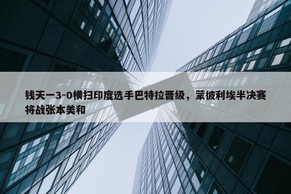 钱天一3-0横扫印度选手巴特拉晋级，蒙彼利埃半决赛将战张本美和