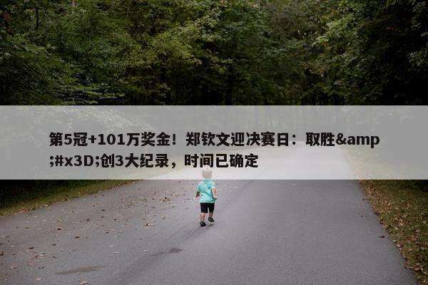 第5冠+101万奖金！郑钦文迎决赛日：取胜&#x3D;创3大纪录，时间已确定