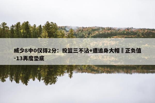 威少8中0仅得2分：投篮三不沾+遭追身大帽 正负值-13再度垫底