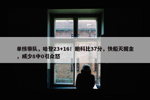 单核带队，哈登23+16！鲍科比37分，快船灭掘金，威少8中0引众怒