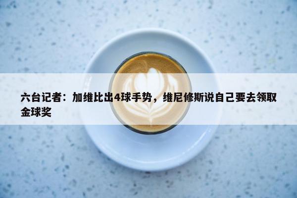 六台记者：加维比出4球手势，维尼修斯说自己要去领取金球奖