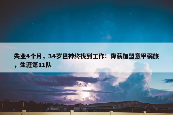 失业4个月，34岁巴神终找到工作：降薪加盟意甲弱旅，生涯第11队