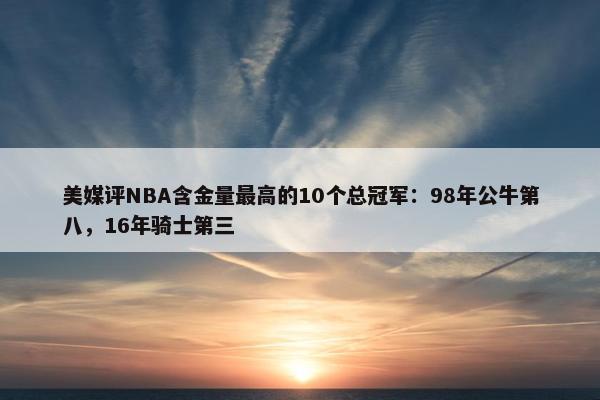 美媒评NBA含金量最高的10个总冠军：98年公牛第八，16年骑士第三