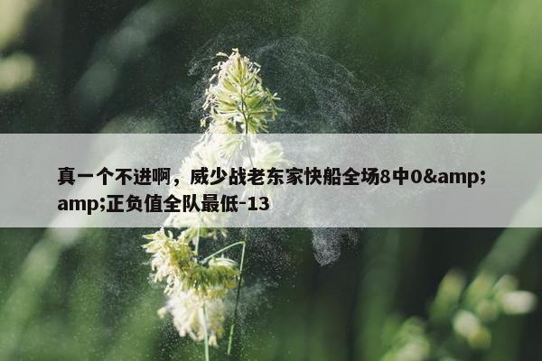 真一个不进啊，威少战老东家快船全场8中0&amp;正负值全队最低-13