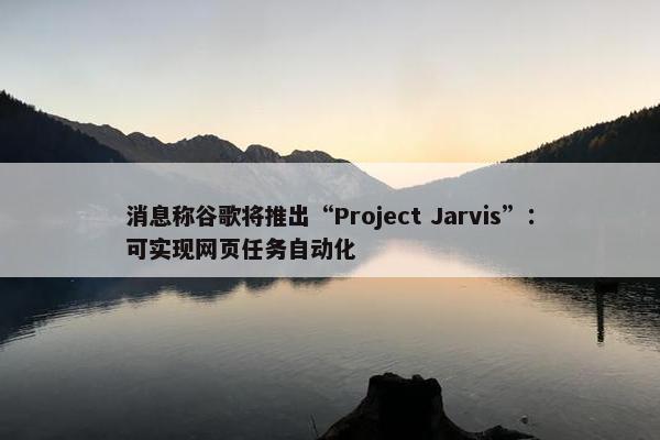 消息称谷歌将推出“Project Jarvis”：可实现网页任务自动化