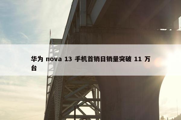 华为 nova 13 手机首销日销量突破 11 万台